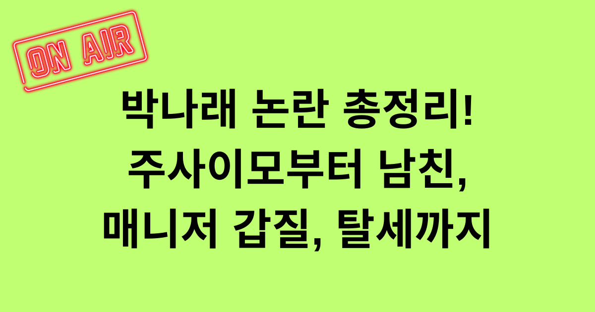 박나래 논란 총정리! 주사이모부터 남친, 매니저 갑질, 탈세까지