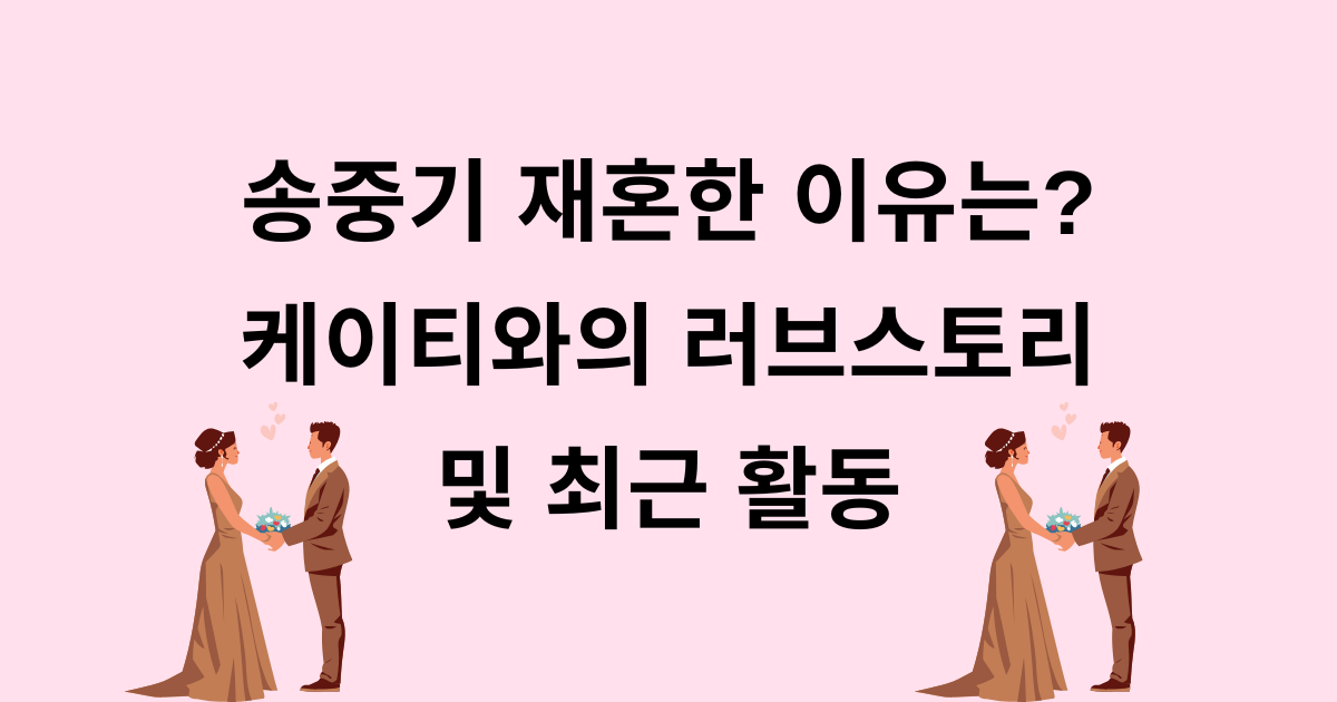 송중기 재혼한 이유는? 케이티와의 러브스토리 및 최근 활동