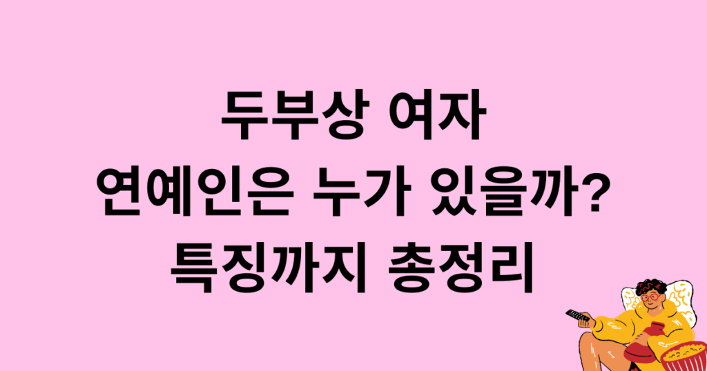 두부상 여자 연예인은 누가 있을까? 특징까지 총정리