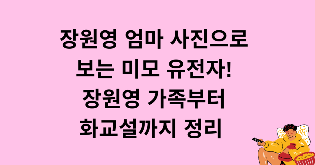 장원영 엄마 사진으로 보는 미모 유전자! 장원영 가족부터 화교설까지 정리 