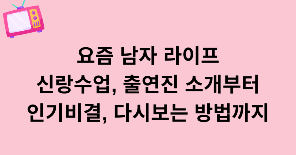 요즘 남자 라이프 - 신랑수업, 출연진 소개부터 인기비결, 다시보는 방법까지