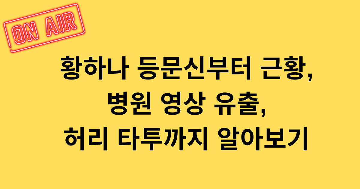 황하나 등문신부터 근황, 병원 영상 유출, 허리 타투까지 알아보기