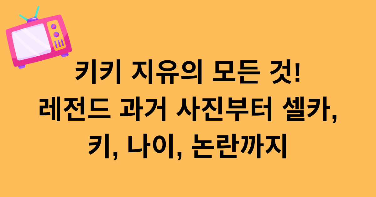 키키 지유의 모든 것! 레전드 과거 사진부터 셀카, 키, 나이, 논란까지