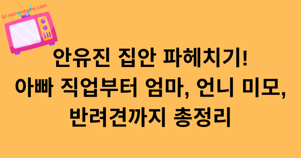 안유진 집안 파헤치기! 아빠 직업부터 엄마, 언니 미모, 반려견까지 총정리