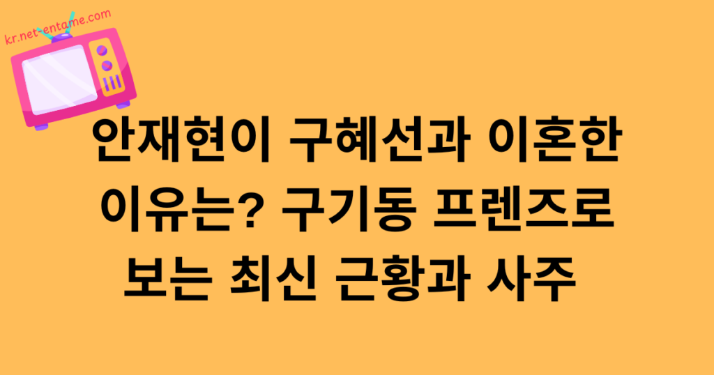 안재현이 구혜선과 이혼한 이유는? 구기동 프렌즈로 보는 최신 근황과 사주 총정리