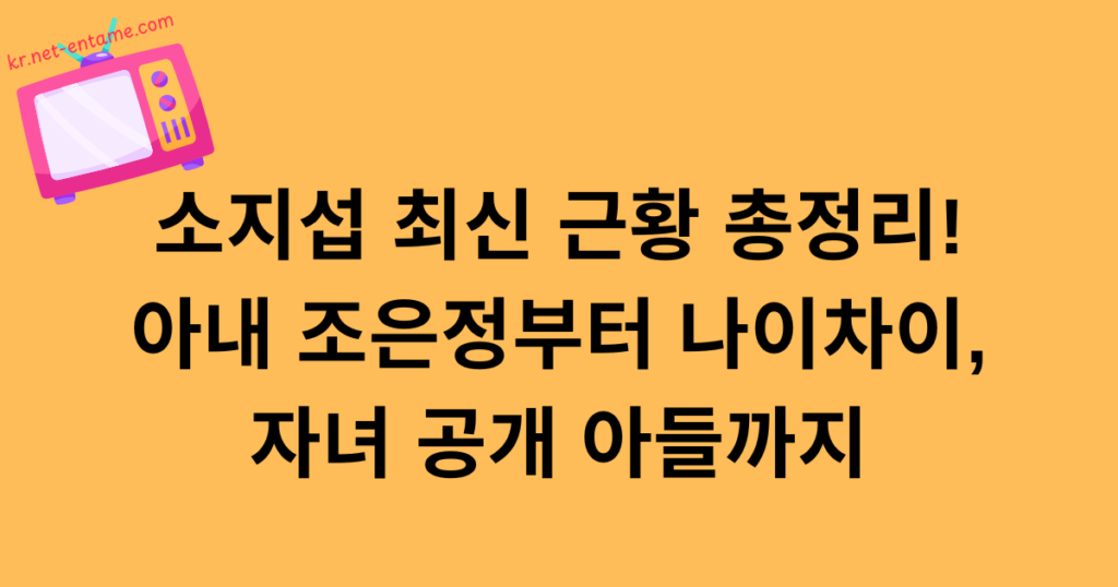 소지섭 최신 근황 총정리! 아내 조은정부터 나이차이, 자녀 공개 아들까지