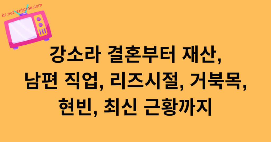 강소라 결혼부터 재산, 남편 직업, 리즈시절, 거북목, 현빈, 최신 근황까지
