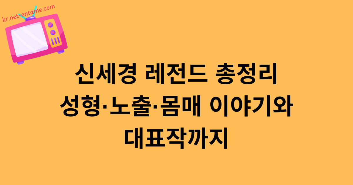 신세경 레전드 총정리｜성형·노출·몸매 이야기와 대표작까지